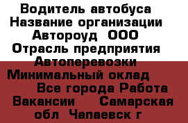 Водитель автобуса › Название организации ­ Автороуд, ООО › Отрасль предприятия ­ Автоперевозки › Минимальный оклад ­ 50 000 - Все города Работа » Вакансии   . Самарская обл.,Чапаевск г.